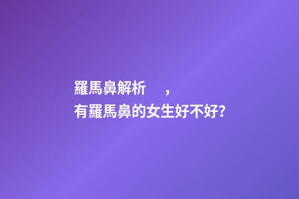 羅馬鼻解析，有羅馬鼻的女生好不好？